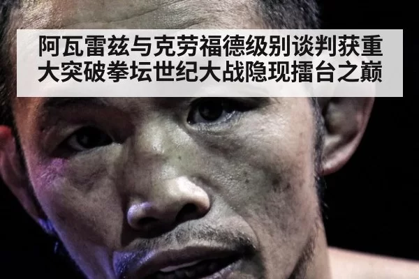 阿瓦雷兹与克劳福德级别谈判获重大突破拳坛世纪大战隐现擂台之巅
