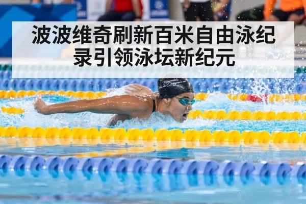 波波维奇刷新百米自由泳纪录引领泳坛新纪元