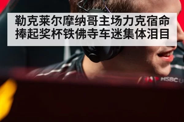 勒克莱尔摩纳哥主场力克宿命捧起奖杯铁佛寺车迷集体泪目