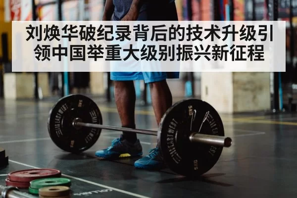 刘焕华破纪录背后的技术升级引领中国举重大级别振兴新征程