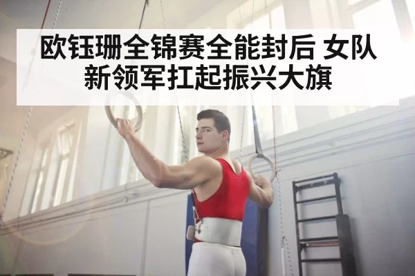 欧钰珊全锦赛全能封后 女队新领军扛起振兴大旗