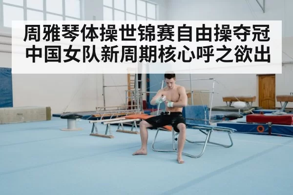周雅琴体操世锦赛自由操夺冠 中国女队新周期核心呼之欲出